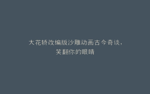 大花轿改编版沙雕动画古今奇谈,笑翻你的眼睛