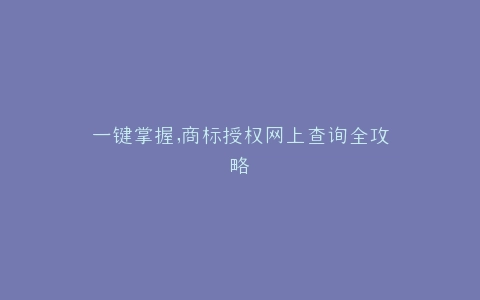 一键掌握,商标授权网上查询全攻略