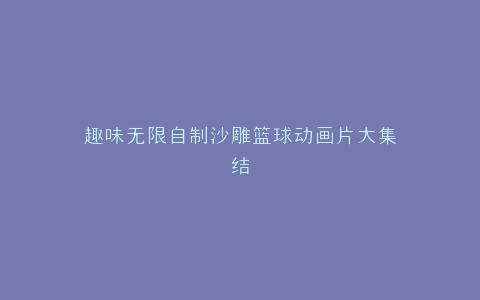 趣味无限自制沙雕篮球动画片大集结