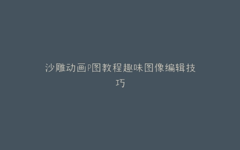 沙雕动画P图教程趣味图像编辑技巧