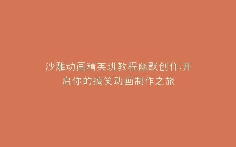 沙雕动画精英班教程幽默创作,开启你的搞笑动画制作之旅
