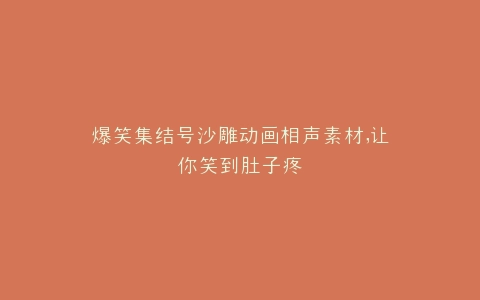 爆笑集结号沙雕动画相声素材,让你笑到肚子疼