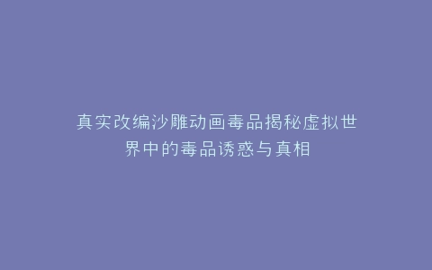 真实改编沙雕动画毒品揭秘虚拟世界中的毒品诱惑与真相