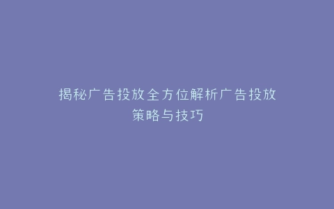 揭秘广告投放全方位解析广告投放策略与技巧
