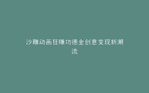 沙雕动画狂赚功德金创意变现新潮流