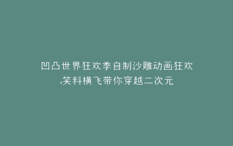 凹凸世界狂欢季自制沙雕动画狂欢,笑料横飞带你穿越二次元