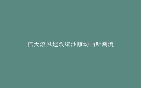 信天游风趣改编沙雕动画新潮流