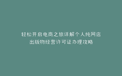 轻松开启电商之旅详解个人纯网店出版物经营许可证办理攻略