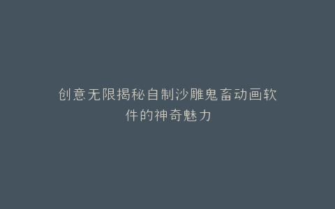 创意无限揭秘自制沙雕鬼畜动画软件的神奇魅力