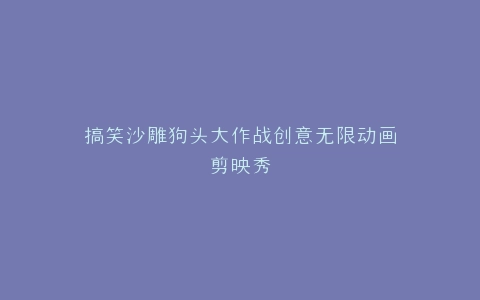 搞笑沙雕狗头大作战创意无限动画剪映秀