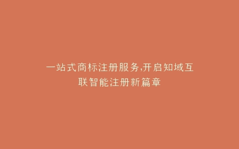 一站式商标注册服务,开启知域互联智能注册新篇章