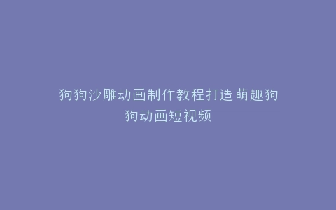 狗狗沙雕动画制作教程打造萌趣狗狗动画短视频