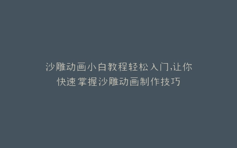 沙雕动画小白教程轻松入门,让你快速掌握沙雕动画制作技巧