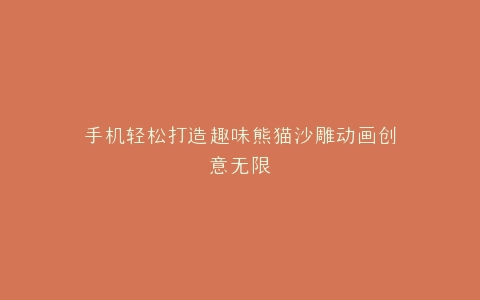 手机轻松打造趣味熊猫沙雕动画创意无限