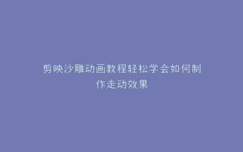 剪映沙雕动画教程轻松学会如何制作走动效果