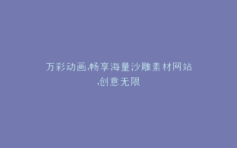 万彩动画,畅享海量沙雕素材网站,创意无限