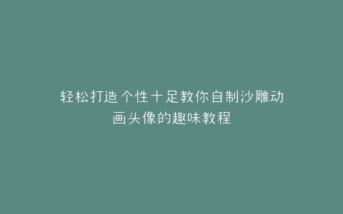 轻松打造个性十足教你自制沙雕动画头像的趣味教程