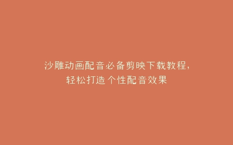 沙雕动画配音必备剪映下载教程,轻松打造个性配音效果