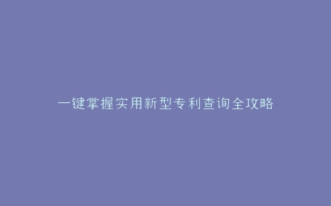 一键掌握实用新型专利查询全攻略