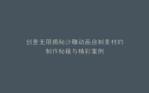 创意无限揭秘沙雕动画自制素材的制作秘籍与精彩案例