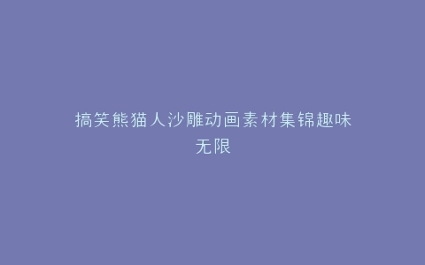 搞笑熊猫人沙雕动画素材集锦趣味无限