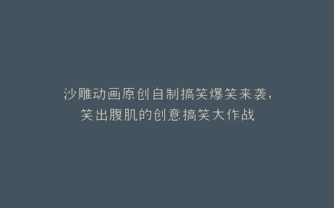 沙雕动画原创自制搞笑爆笑来袭,笑出腹肌的创意搞笑大作战