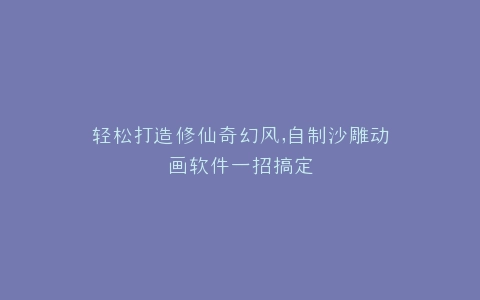 轻松打造修仙奇幻风,自制沙雕动画软件一招搞定