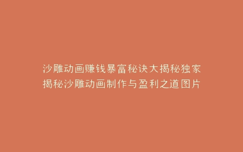 沙雕动画赚钱暴富秘诀大揭秘独家揭秘沙雕动画制作与盈利之道图片集