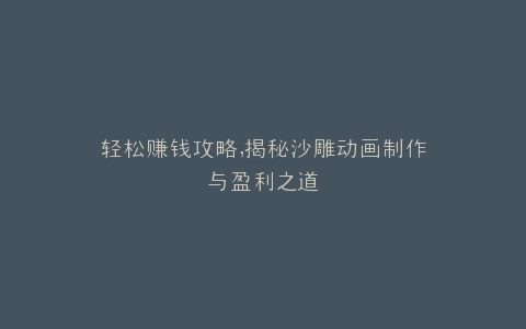 轻松赚钱攻略,揭秘沙雕动画制作与盈利之道