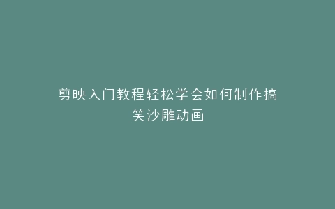 剪映入门教程轻松学会如何制作搞笑沙雕动画