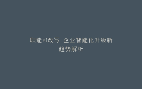 职能AI改写 企业智能化升级新趋势解析