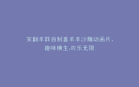 笑翻羊群自制喜羊羊沙雕动画片,趣味横生,欢乐无限