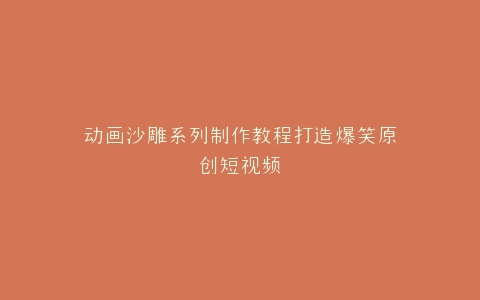 动画沙雕系列制作教程打造爆笑原创短视频