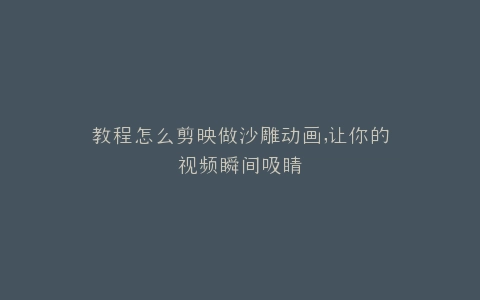 教程怎么剪映做沙雕动画,让你的视频瞬间吸睛