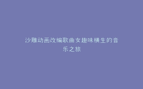 沙雕动画改编歌曲女趣味横生的音乐之旅