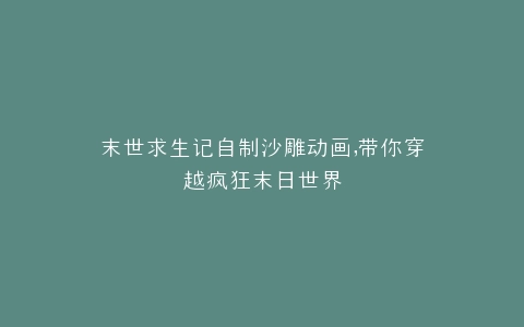 末世求生记自制沙雕动画,带你穿越疯狂末日世界