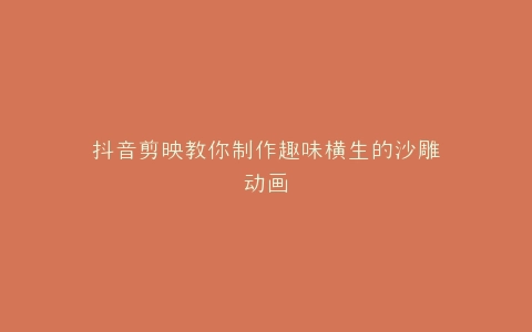 抖音剪映教你制作趣味横生的沙雕动画