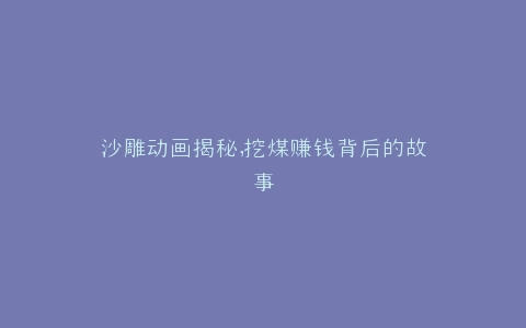 沙雕动画揭秘,挖煤赚钱背后的故事