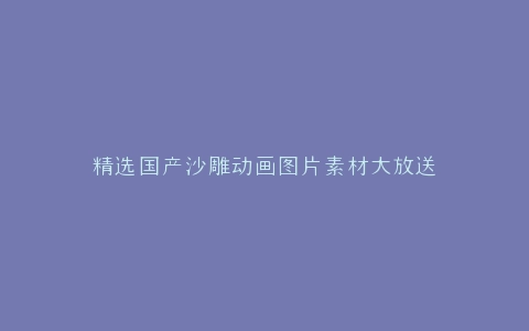 精选国产沙雕动画图片素材大放送