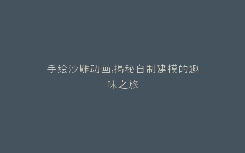 手绘沙雕动画,揭秘自制建模的趣味之旅