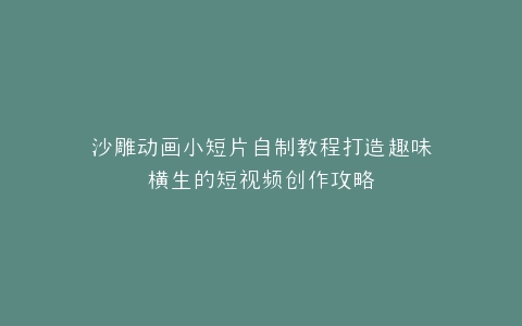 沙雕动画小短片自制教程打造趣味横生的短视频创作攻略