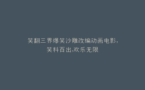 笑翻三界爆笑沙雕改编动画电影,笑料百出,欢乐无限