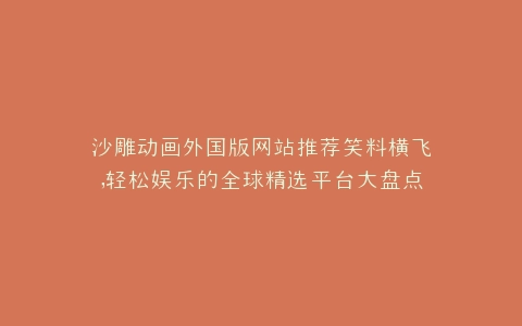 沙雕动画外国版网站推荐笑料横飞,轻松娱乐的全球精选平台大盘点