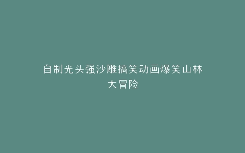 自制光头强沙雕搞笑动画爆笑山林大冒险