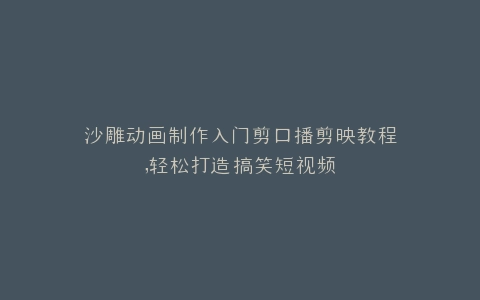 沙雕动画制作入门剪口播剪映教程,轻松打造搞笑短视频
