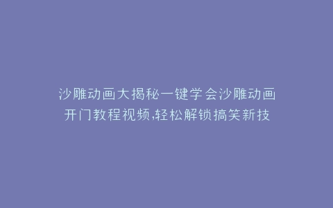 沙雕动画大揭秘一键学会沙雕动画开门教程视频,轻松解锁搞笑新技能