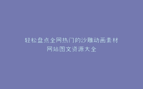 轻松盘点全网热门的沙雕动画素材网站图文资源大全