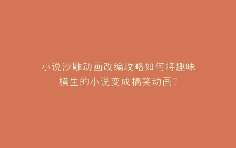 小说沙雕动画改编攻略如何将趣味横生的小说变成搞笑动画?
