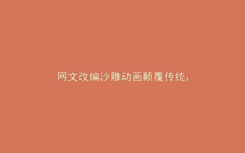 网文改编沙雕动画颠覆传统,