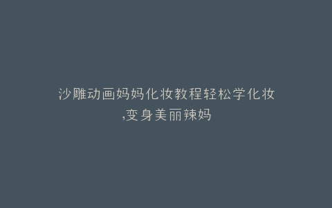 沙雕动画妈妈化妆教程轻松学化妆,变身美丽辣妈